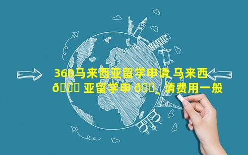 360马来西亚留学申请 马来西 🐛 亚留学申 🌸 请费用一般多少